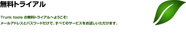 無料トライアル　Trunk tools の無料トライアルへようこそ！メールアドレスとパスワードだけで、すべてのサービスをお試しいただけます。